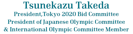 Tsunekazu Takeda President,Tokyo 2020 Bid Committee, President of Japanese Olympic Committee, International Olympic Committee Member